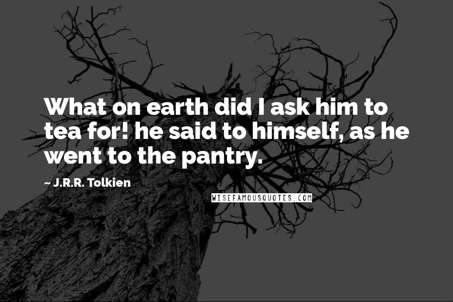 J.R.R. Tolkien Quotes: What on earth did I ask him to tea for! he said to himself, as he went to the pantry.