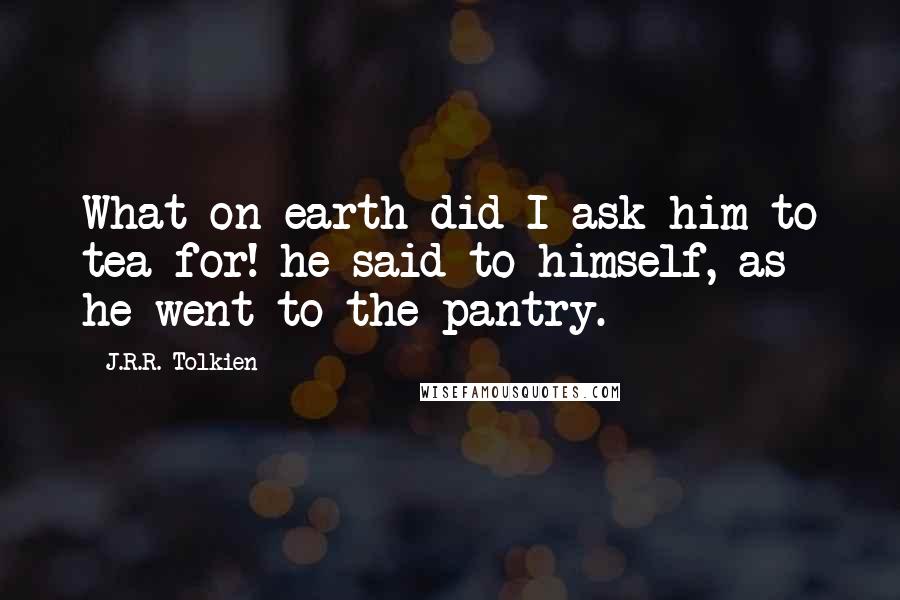 J.R.R. Tolkien Quotes: What on earth did I ask him to tea for! he said to himself, as he went to the pantry.