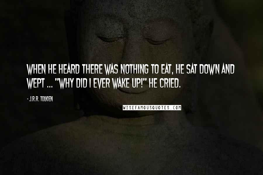 J.R.R. Tolkien Quotes: When he heard there was nothing to eat, he sat down and wept ... "Why did I ever wake up!" he cried.