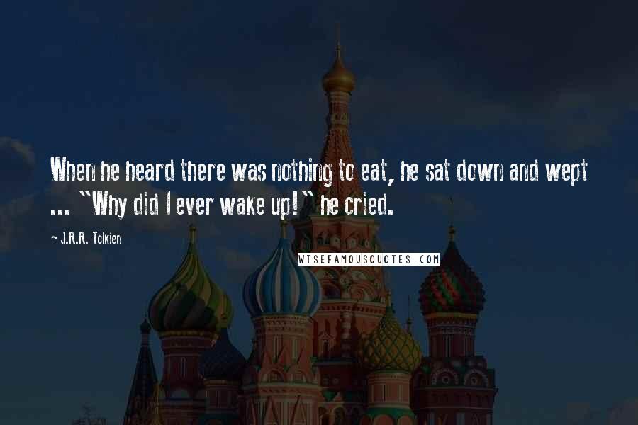 J.R.R. Tolkien Quotes: When he heard there was nothing to eat, he sat down and wept ... "Why did I ever wake up!" he cried.