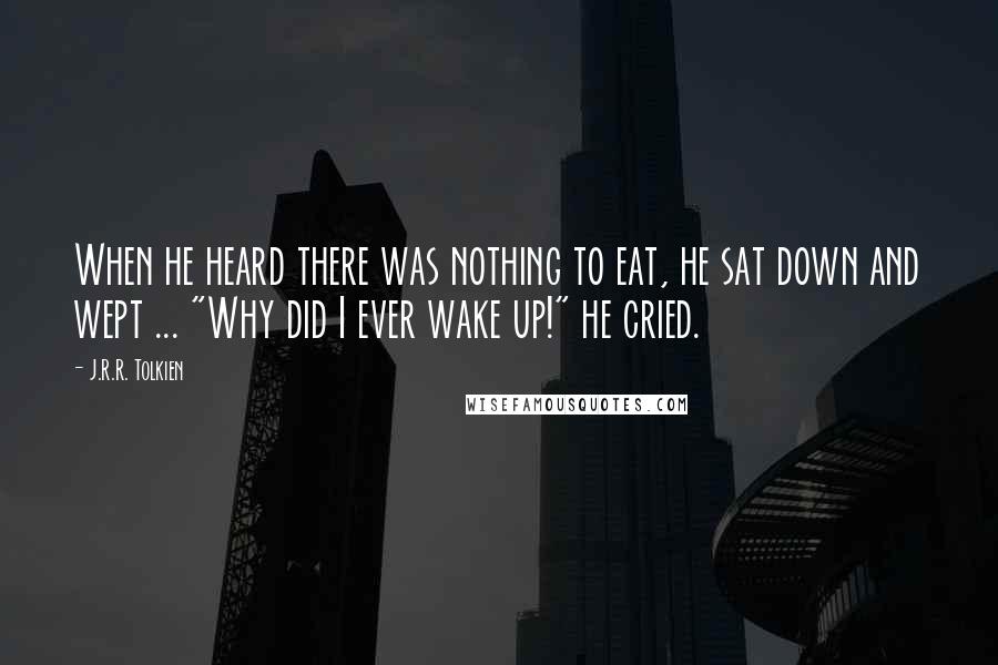 J.R.R. Tolkien Quotes: When he heard there was nothing to eat, he sat down and wept ... "Why did I ever wake up!" he cried.