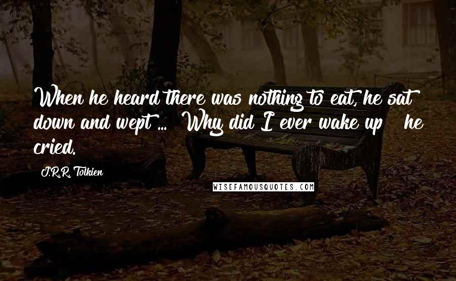 J.R.R. Tolkien Quotes: When he heard there was nothing to eat, he sat down and wept ... "Why did I ever wake up!" he cried.