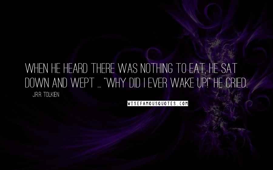 J.R.R. Tolkien Quotes: When he heard there was nothing to eat, he sat down and wept ... "Why did I ever wake up!" he cried.