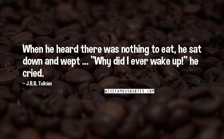 J.R.R. Tolkien Quotes: When he heard there was nothing to eat, he sat down and wept ... "Why did I ever wake up!" he cried.