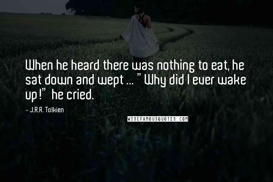 J.R.R. Tolkien Quotes: When he heard there was nothing to eat, he sat down and wept ... "Why did I ever wake up!" he cried.