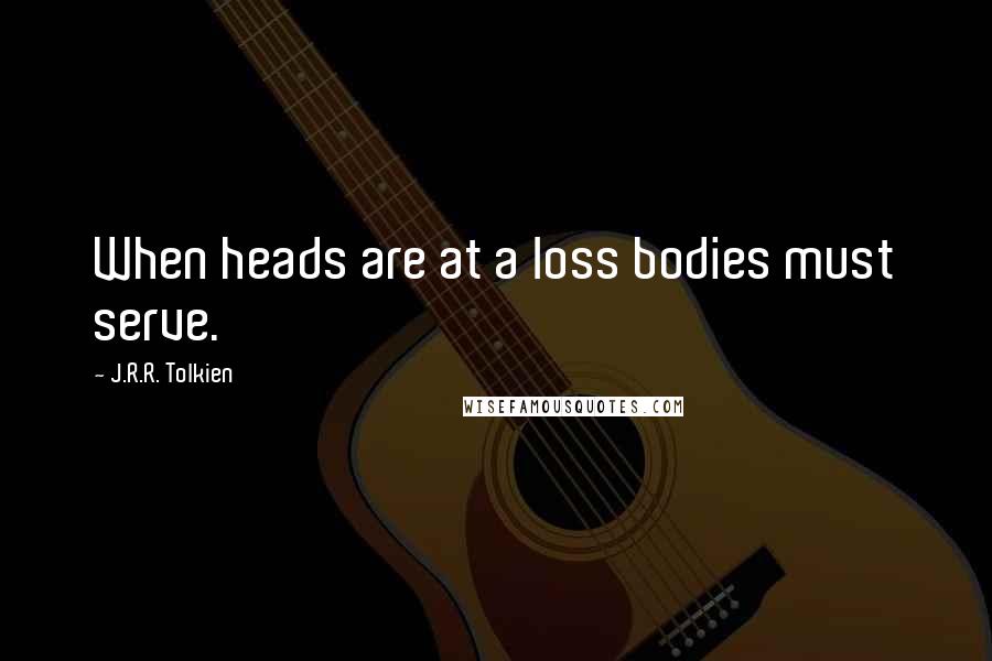 J.R.R. Tolkien Quotes: When heads are at a loss bodies must serve.