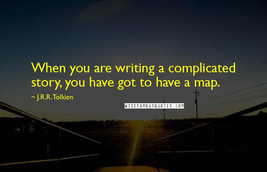 J.R.R. Tolkien Quotes: When you are writing a complicated story, you have got to have a map.