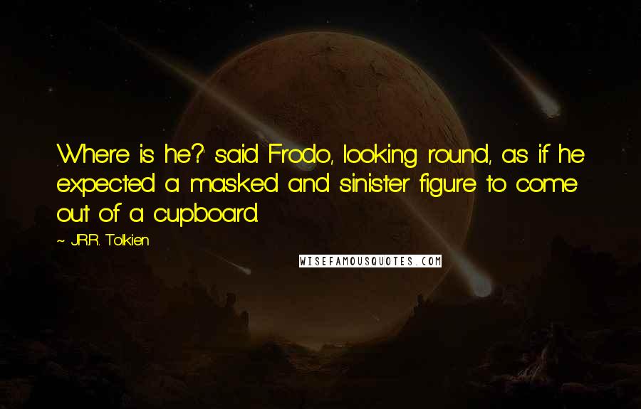 J.R.R. Tolkien Quotes: Where is he?' said Frodo, looking round, as if he expected a masked and sinister figure to come out of a cupboard.