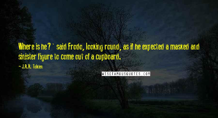 J.R.R. Tolkien Quotes: Where is he?' said Frodo, looking round, as if he expected a masked and sinister figure to come out of a cupboard.