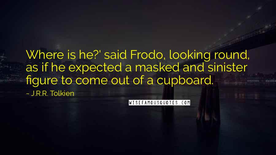 J.R.R. Tolkien Quotes: Where is he?' said Frodo, looking round, as if he expected a masked and sinister figure to come out of a cupboard.