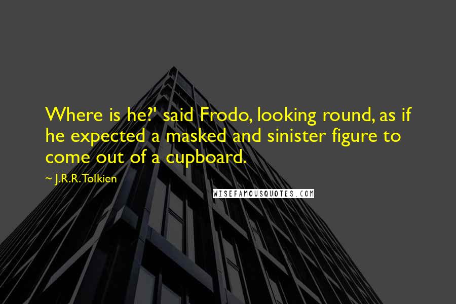 J.R.R. Tolkien Quotes: Where is he?' said Frodo, looking round, as if he expected a masked and sinister figure to come out of a cupboard.