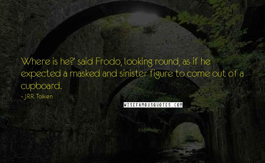J.R.R. Tolkien Quotes: Where is he?' said Frodo, looking round, as if he expected a masked and sinister figure to come out of a cupboard.