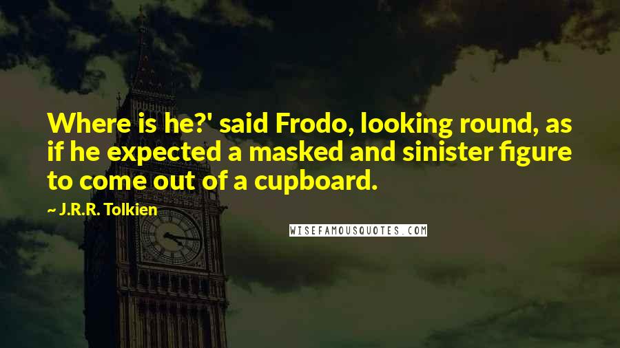 J.R.R. Tolkien Quotes: Where is he?' said Frodo, looking round, as if he expected a masked and sinister figure to come out of a cupboard.