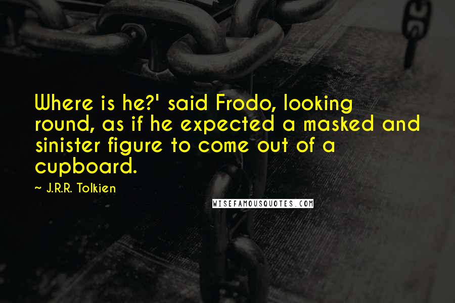 J.R.R. Tolkien Quotes: Where is he?' said Frodo, looking round, as if he expected a masked and sinister figure to come out of a cupboard.