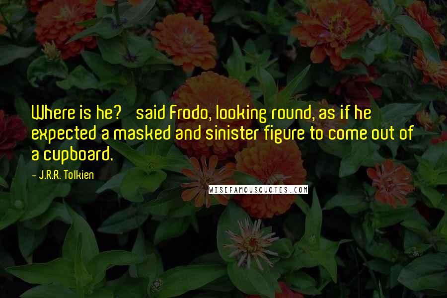 J.R.R. Tolkien Quotes: Where is he?' said Frodo, looking round, as if he expected a masked and sinister figure to come out of a cupboard.