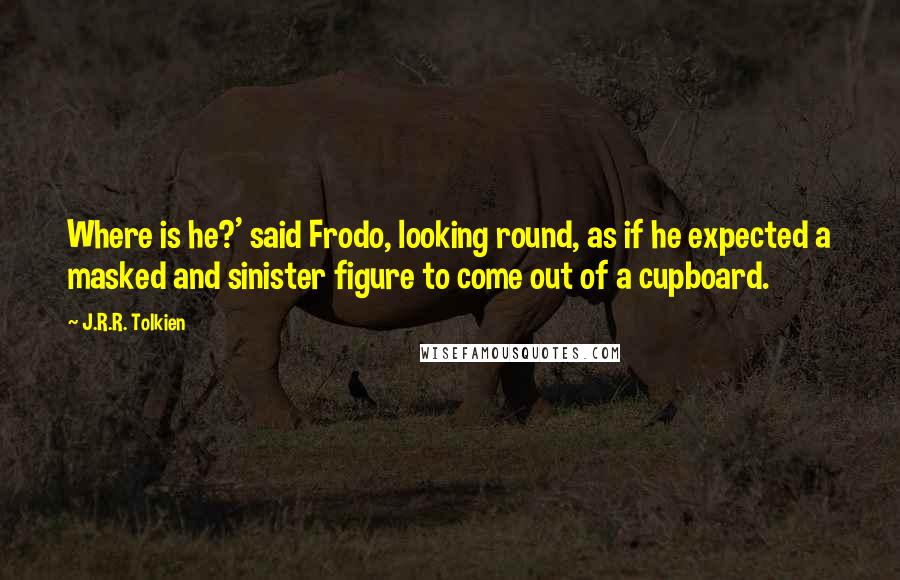 J.R.R. Tolkien Quotes: Where is he?' said Frodo, looking round, as if he expected a masked and sinister figure to come out of a cupboard.