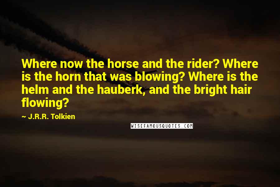 J.R.R. Tolkien Quotes: Where now the horse and the rider? Where is the horn that was blowing? Where is the helm and the hauberk, and the bright hair flowing?