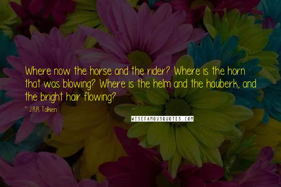 J.R.R. Tolkien Quotes: Where now the horse and the rider? Where is the horn that was blowing? Where is the helm and the hauberk, and the bright hair flowing?