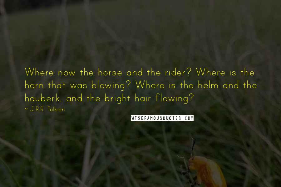 J.R.R. Tolkien Quotes: Where now the horse and the rider? Where is the horn that was blowing? Where is the helm and the hauberk, and the bright hair flowing?