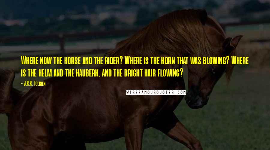 J.R.R. Tolkien Quotes: Where now the horse and the rider? Where is the horn that was blowing? Where is the helm and the hauberk, and the bright hair flowing?