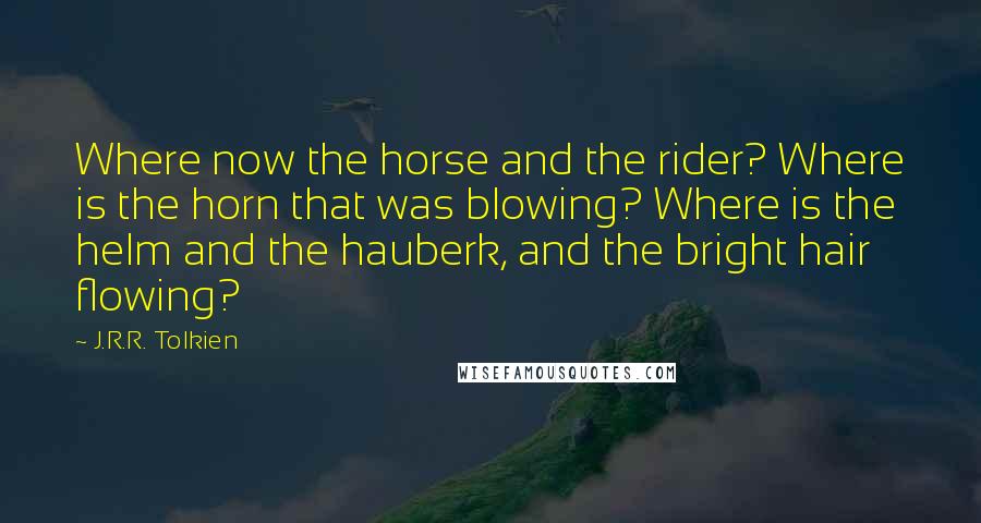 J.R.R. Tolkien Quotes: Where now the horse and the rider? Where is the horn that was blowing? Where is the helm and the hauberk, and the bright hair flowing?