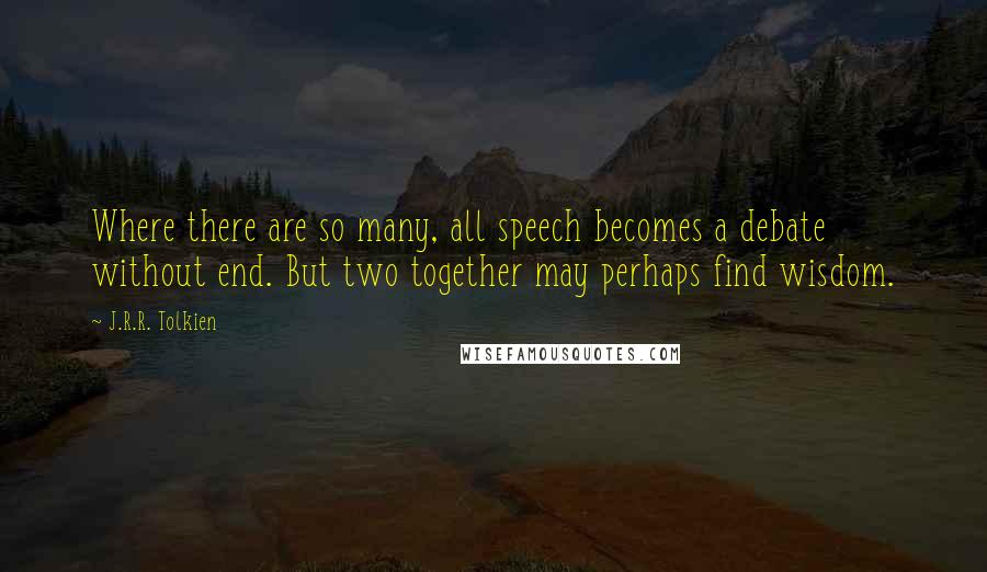 J.R.R. Tolkien Quotes: Where there are so many, all speech becomes a debate without end. But two together may perhaps find wisdom.