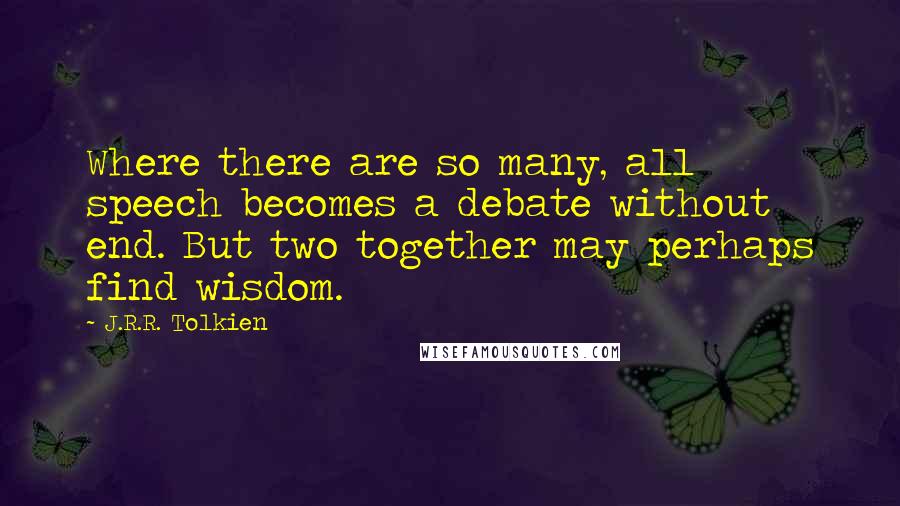 J.R.R. Tolkien Quotes: Where there are so many, all speech becomes a debate without end. But two together may perhaps find wisdom.