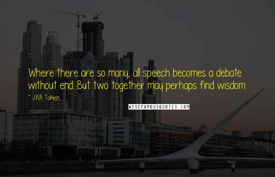 J.R.R. Tolkien Quotes: Where there are so many, all speech becomes a debate without end. But two together may perhaps find wisdom.