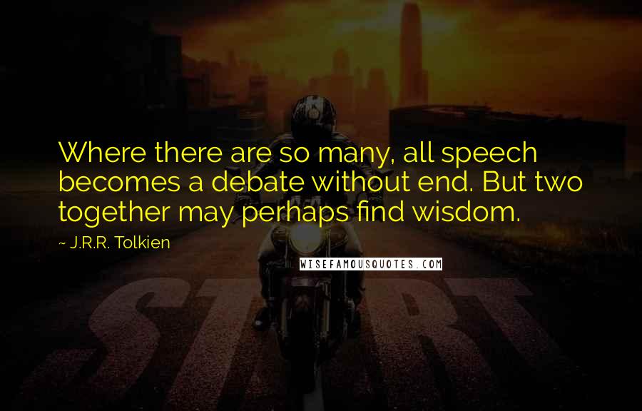 J.R.R. Tolkien Quotes: Where there are so many, all speech becomes a debate without end. But two together may perhaps find wisdom.