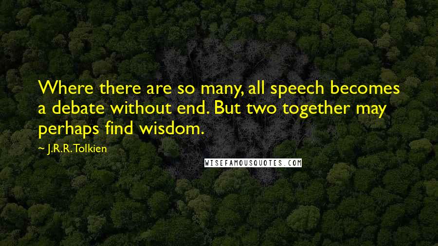 J.R.R. Tolkien Quotes: Where there are so many, all speech becomes a debate without end. But two together may perhaps find wisdom.