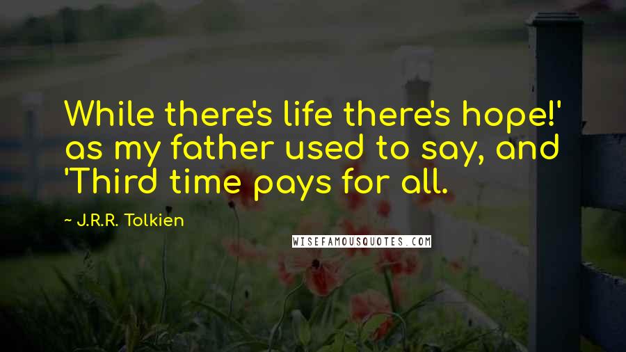 J.R.R. Tolkien Quotes: While there's life there's hope!' as my father used to say, and 'Third time pays for all.