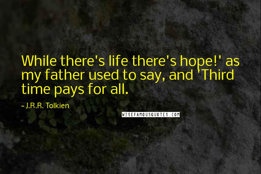 J.R.R. Tolkien Quotes: While there's life there's hope!' as my father used to say, and 'Third time pays for all.