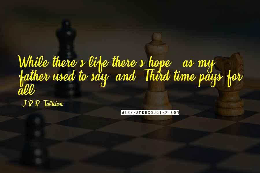 J.R.R. Tolkien Quotes: While there's life there's hope!' as my father used to say, and 'Third time pays for all.