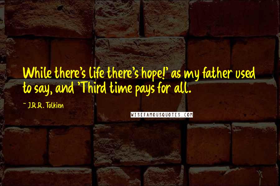 J.R.R. Tolkien Quotes: While there's life there's hope!' as my father used to say, and 'Third time pays for all.