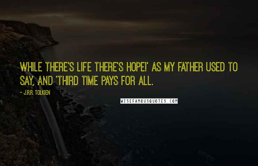 J.R.R. Tolkien Quotes: While there's life there's hope!' as my father used to say, and 'Third time pays for all.