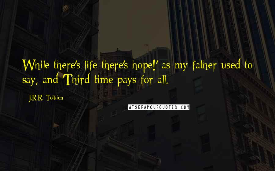 J.R.R. Tolkien Quotes: While there's life there's hope!' as my father used to say, and 'Third time pays for all.