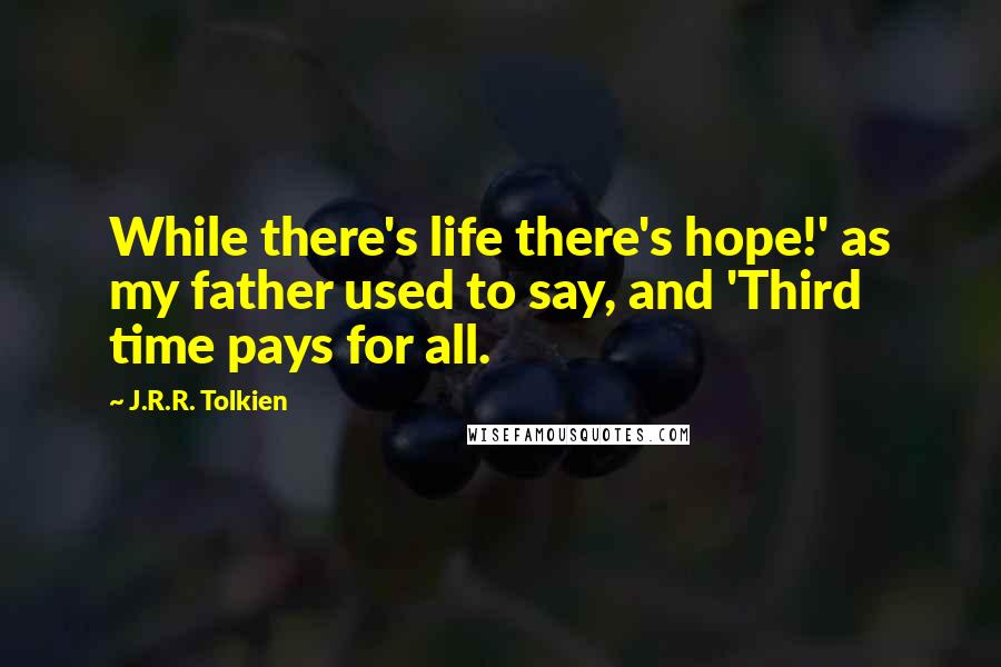 J.R.R. Tolkien Quotes: While there's life there's hope!' as my father used to say, and 'Third time pays for all.