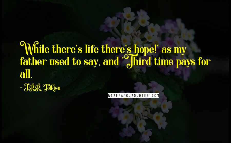 J.R.R. Tolkien Quotes: While there's life there's hope!' as my father used to say, and 'Third time pays for all.