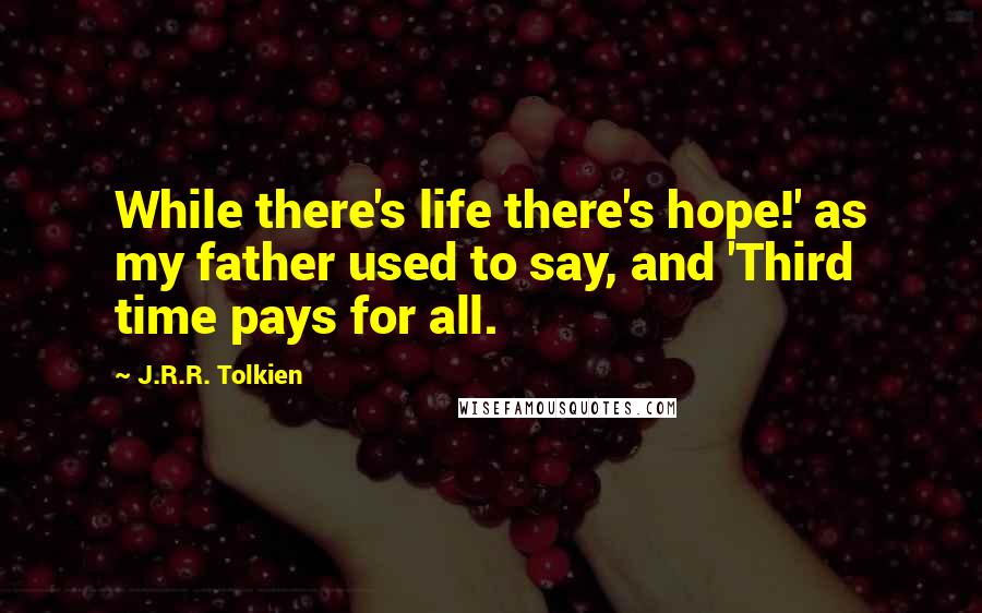 J.R.R. Tolkien Quotes: While there's life there's hope!' as my father used to say, and 'Third time pays for all.