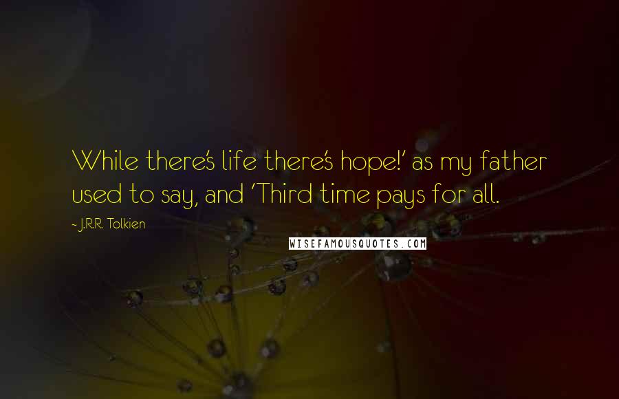 J.R.R. Tolkien Quotes: While there's life there's hope!' as my father used to say, and 'Third time pays for all.