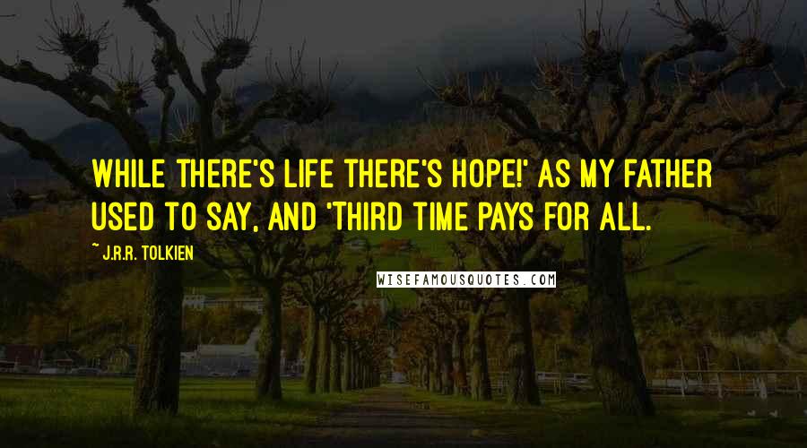 J.R.R. Tolkien Quotes: While there's life there's hope!' as my father used to say, and 'Third time pays for all.