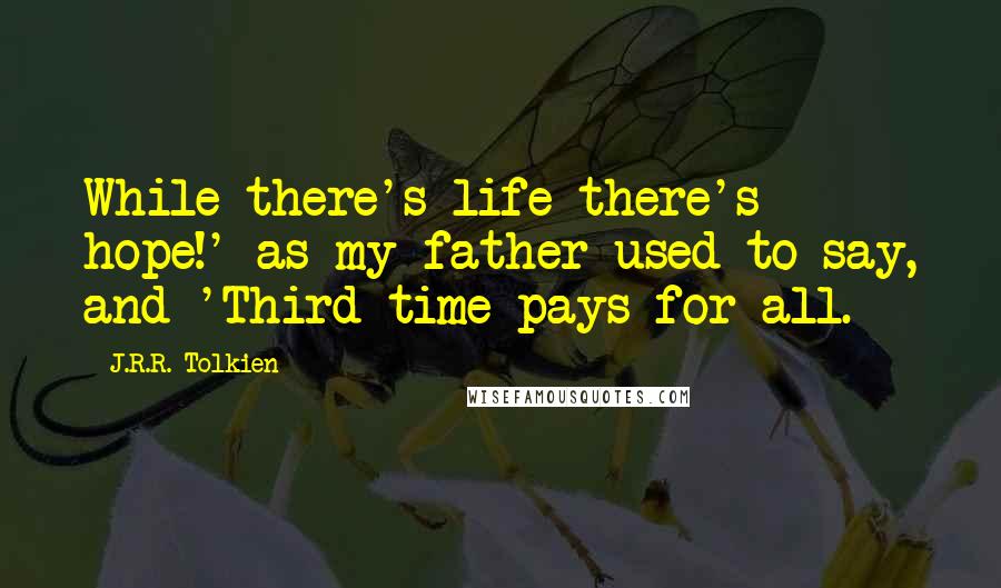 J.R.R. Tolkien Quotes: While there's life there's hope!' as my father used to say, and 'Third time pays for all.