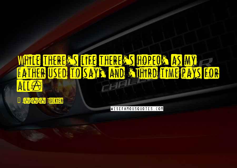 J.R.R. Tolkien Quotes: While there's life there's hope!' as my father used to say, and 'Third time pays for all.