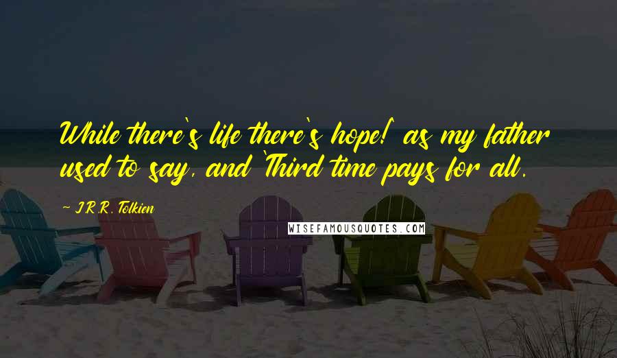 J.R.R. Tolkien Quotes: While there's life there's hope!' as my father used to say, and 'Third time pays for all.