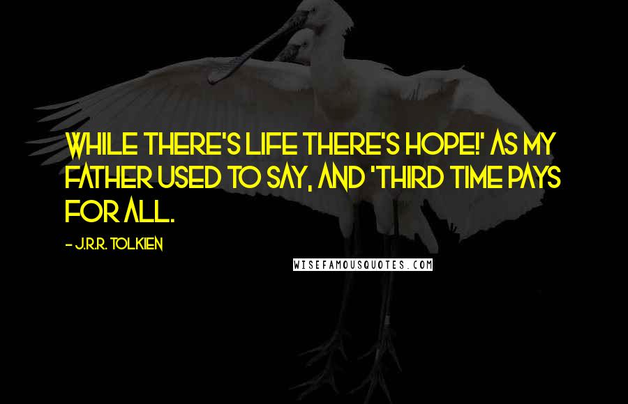 J.R.R. Tolkien Quotes: While there's life there's hope!' as my father used to say, and 'Third time pays for all.
