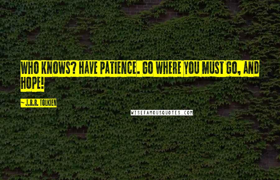 J.R.R. Tolkien Quotes: Who knows? Have patience. Go where you must go, and hope!