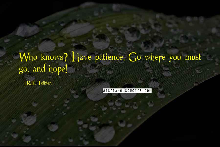 J.R.R. Tolkien Quotes: Who knows? Have patience. Go where you must go, and hope!