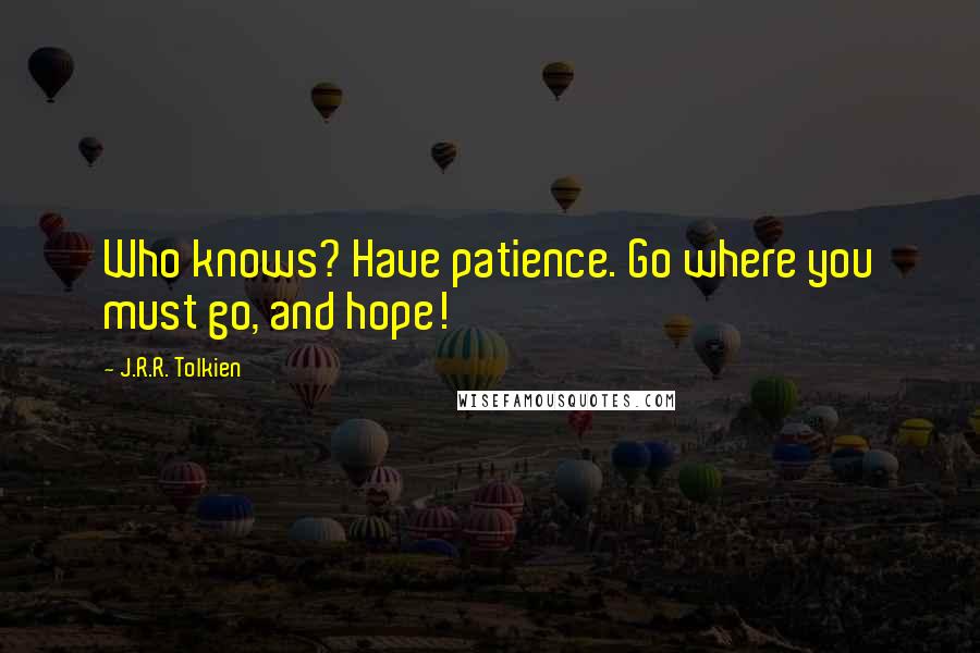 J.R.R. Tolkien Quotes: Who knows? Have patience. Go where you must go, and hope!