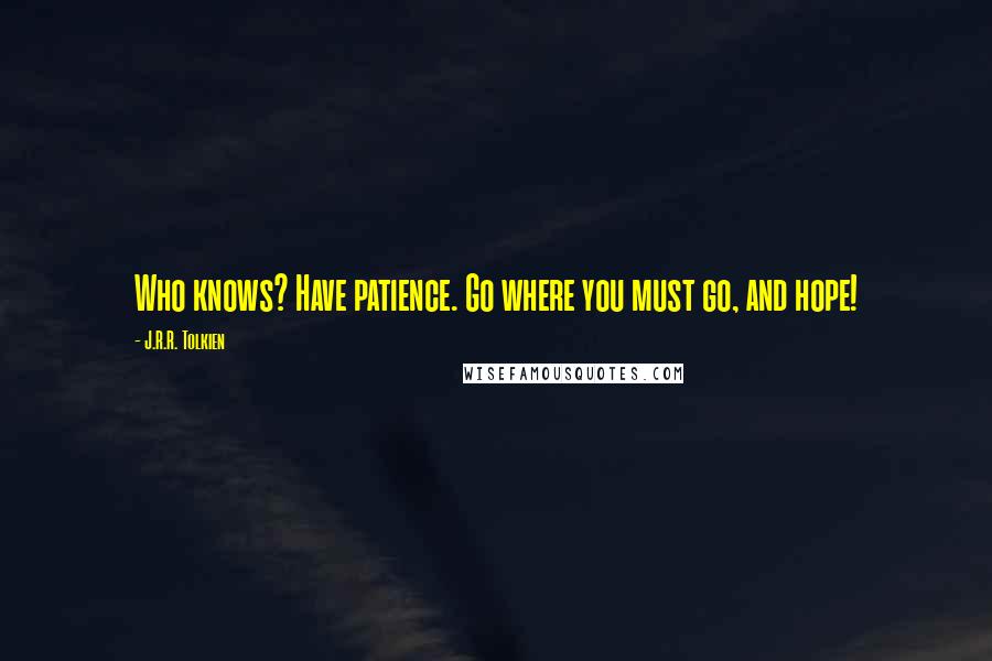 J.R.R. Tolkien Quotes: Who knows? Have patience. Go where you must go, and hope!