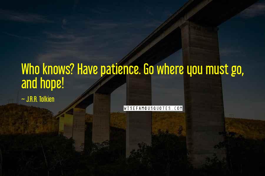 J.R.R. Tolkien Quotes: Who knows? Have patience. Go where you must go, and hope!